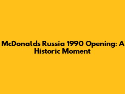 McDonald's Russia 1990 Opening: A Historic Moment