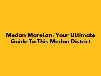 Medan Marelan: Your Ultimate Guide To This Medan District