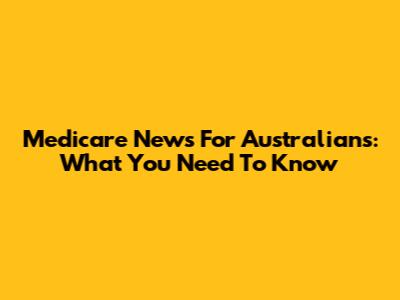 Medicare News For Australians: What You Need To Know