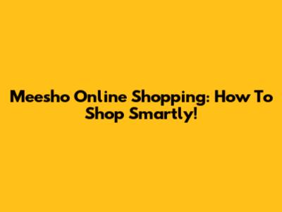 Meesho Online Shopping: How To Shop Smartly!