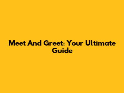 Meet And Greet: Your Ultimate Guide