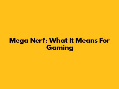 Mega Nerf: What It Means For Gaming