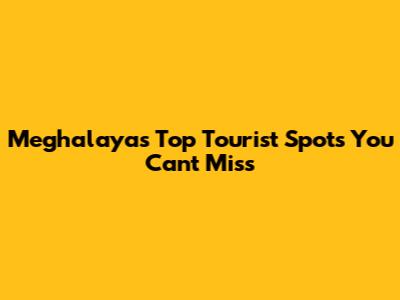 Meghalaya's Top Tourist Spots You Can't Miss
