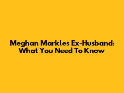 Meghan Markle's Ex-Husband: What You Need To Know