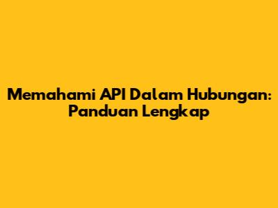 Memahami API Dalam Hubungan: Panduan Lengkap