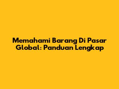 Memahami Barang Di Pasar Global: Panduan Lengkap
