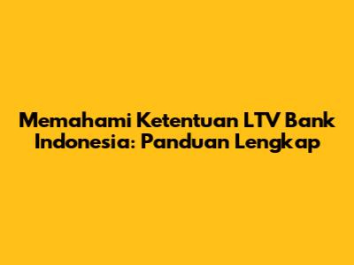 Memahami Ketentuan LTV Bank Indonesia: Panduan Lengkap