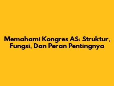 Memahami Kongres AS: Struktur, Fungsi, Dan Peran Pentingnya