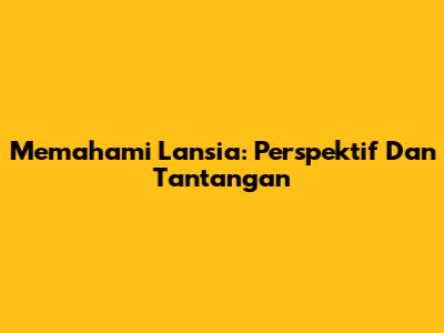 Memahami Lansia: Perspektif Dan Tantangan