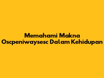 Memahami Makna 'Oscpeniwaysesc' Dalam Kehidupan