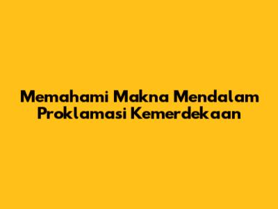 Memahami Makna Mendalam Proklamasi Kemerdekaan
