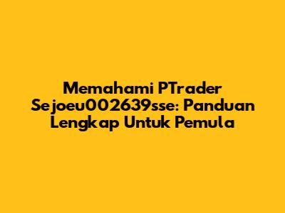 Memahami PTrader Sejoeu002639sse: Panduan Lengkap Untuk Pemula