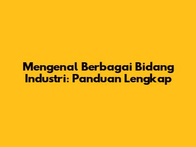 Mengenal Berbagai Bidang Industri: Panduan Lengkap