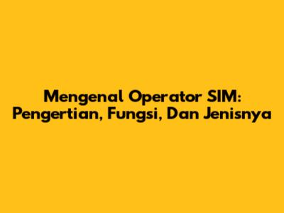 Mengenal Operator SIM: Pengertian, Fungsi, Dan Jenisnya