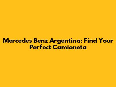 Mercedes Benz Argentina: Find Your Perfect Camioneta