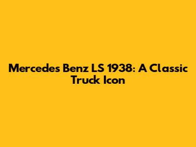 Mercedes Benz LS 1938: A Classic Truck Icon