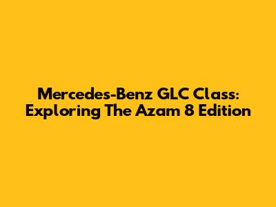 Mercedes-Benz GLC Class: Exploring The Azam 8 Edition