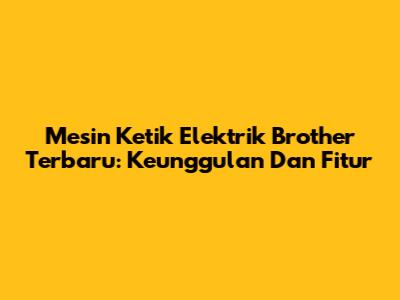 Mesin Ketik Elektrik Brother Terbaru: Keunggulan Dan Fitur