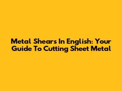 Metal Shears In English: Your Guide To Cutting Sheet Metal