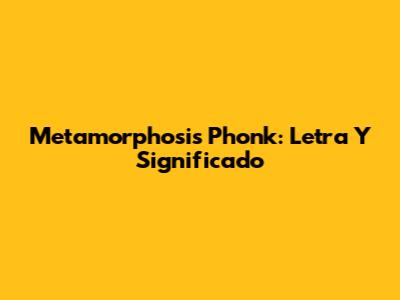 Metamorphosis Phonk: Letra Y Significado