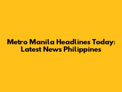 Metro Manila Headlines Today: Latest News Philippines