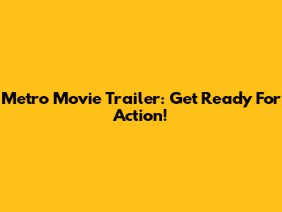 Metro Movie Trailer: Get Ready For Action!