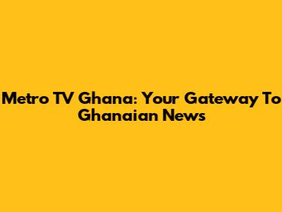 Metro TV Ghana: Your Gateway To Ghanaian News