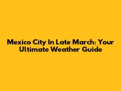 Mexico City In Late March: Your Ultimate Weather Guide