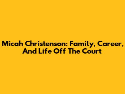 Micah Christenson: Family, Career, And Life Off The Court