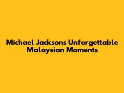 Michael Jackson's Unforgettable Malaysian Moments