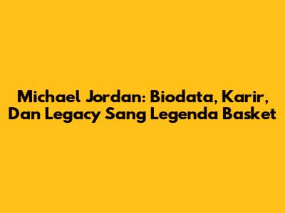 Michael Jordan: Biodata, Karir, Dan Legacy Sang Legenda Basket