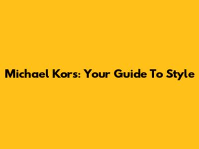 Michael Kors: Your Guide To Style