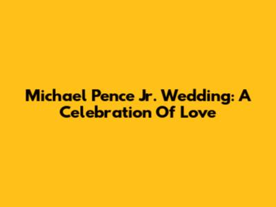 Michael Pence Jr. Wedding: A Celebration Of Love