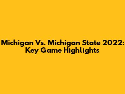 Michigan Vs. Michigan State 2022: Key Game Highlights