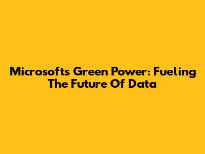 Microsoft's Green Power: Fueling The Future Of Data