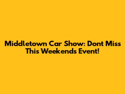 Middletown Car Show: Don't Miss This Weekend's Event!