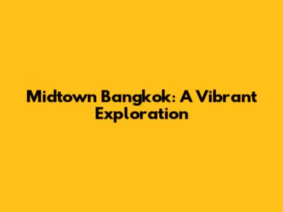 Midtown Bangkok: A Vibrant Exploration
