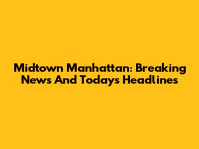 Midtown Manhattan: Breaking News And Today's Headlines