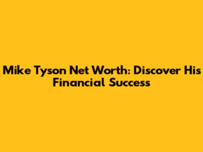 Mike Tyson Net Worth: Discover His Financial Success
