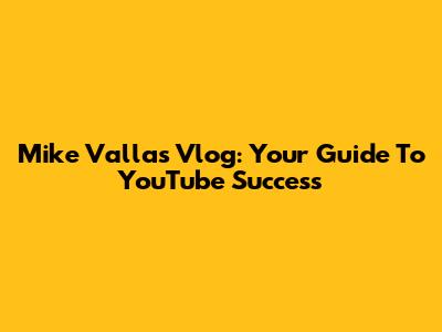 Mike Vallas Vlog: Your Guide To YouTube Success