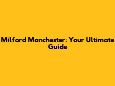 Milford Manchester: Your Ultimate Guide