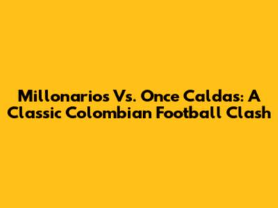 Millonarios Vs. Once Caldas: A Classic Colombian Football Clash