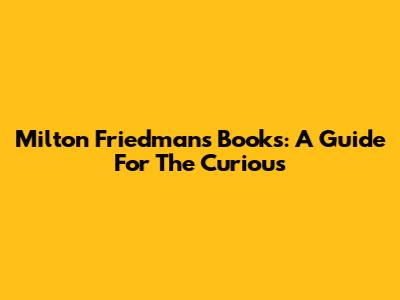 Milton Friedman's Books: A Guide For The Curious