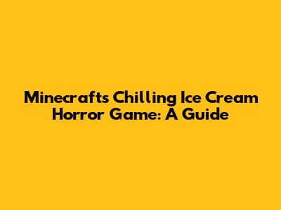 Minecraft's Chilling Ice Cream Horror Game: A Guide