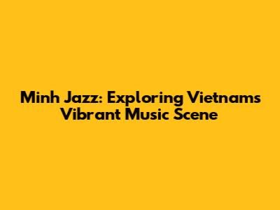 Minh Jazz: Exploring Vietnam's Vibrant Music Scene