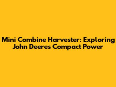 Mini Combine Harvester: Exploring John Deere's Compact Power