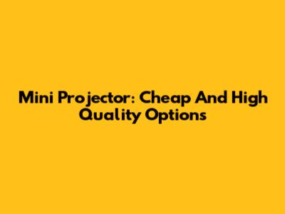 Mini Projector: Cheap And High Quality Options