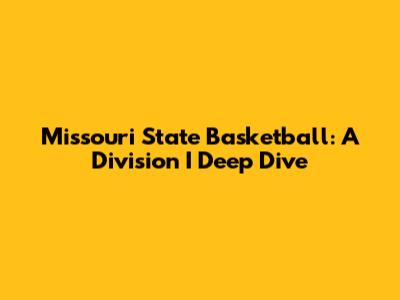 Missouri State Basketball: A Division I Deep Dive