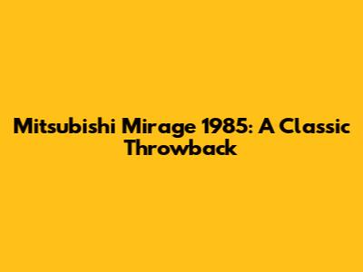 Mitsubishi Mirage 1985: A Classic Throwback
