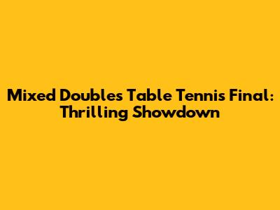 Mixed Doubles Table Tennis Final: Thrilling Showdown